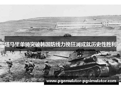 塔马里单骑突破韩国防线力挽狂澜成就历史性胜利 塔马里单骑突破韩国防线力挽狂澜成就历史性胜利